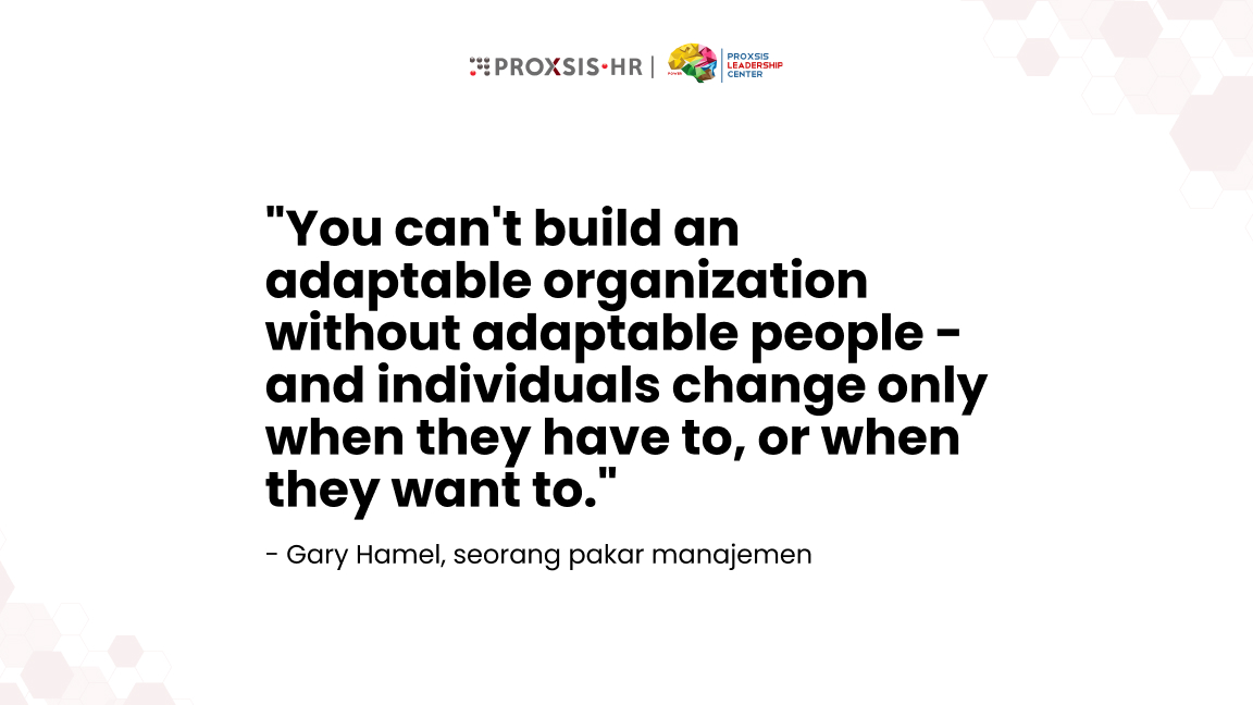 Quote dari Gary Hamel, seorang pakar manajemen, “You can't build an adaptable organization without adaptable people-and individuals change only when they have to, or when they want to.”